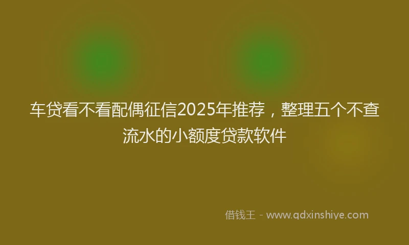 车贷看不看配偶征信2025年推荐，整理五个不查流水的小额度贷款软件