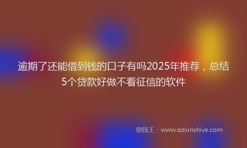逾期了还能借到钱的口子有吗2025年推荐，总结5个贷款好做不看征信的软件
