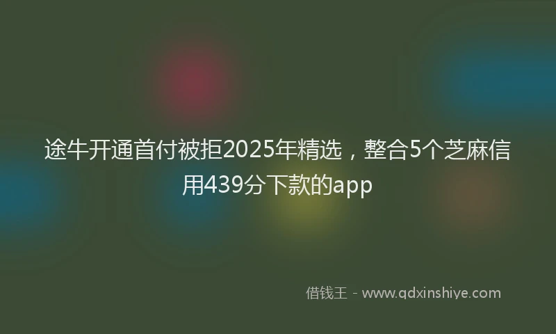 途牛开通首付被拒2025年精选，整合5个芝麻信用439分下款的app