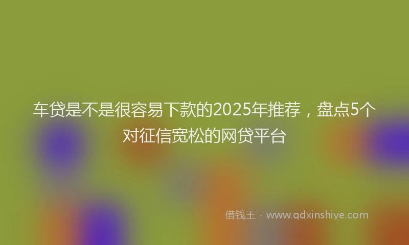 车贷是不是很容易下款的2025年推荐，盘点5个对征信宽松的网贷平台