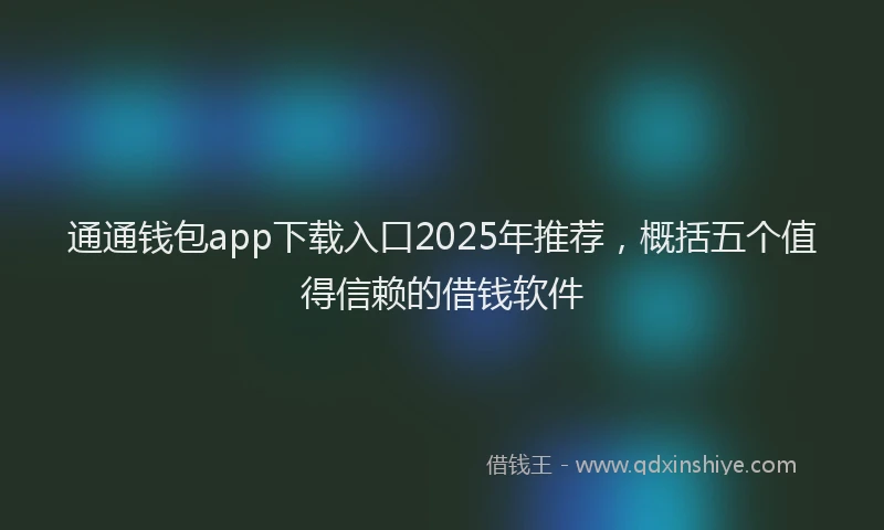 通通钱包app下载入口2025年推荐，概括五个值得信赖的借钱软件