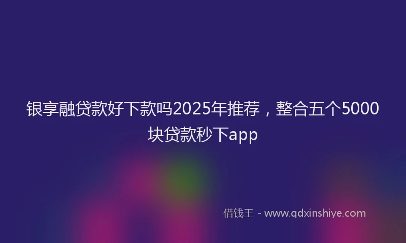 银享融贷款好下款吗2025年推荐，整合五个5000块贷款秒下app