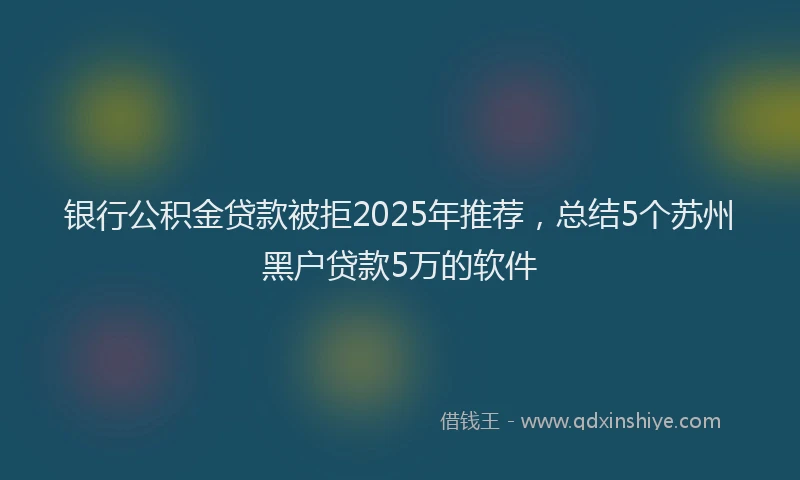 银行公积金贷款被拒2025年推荐，总结5个苏州黑户贷款5万的软件