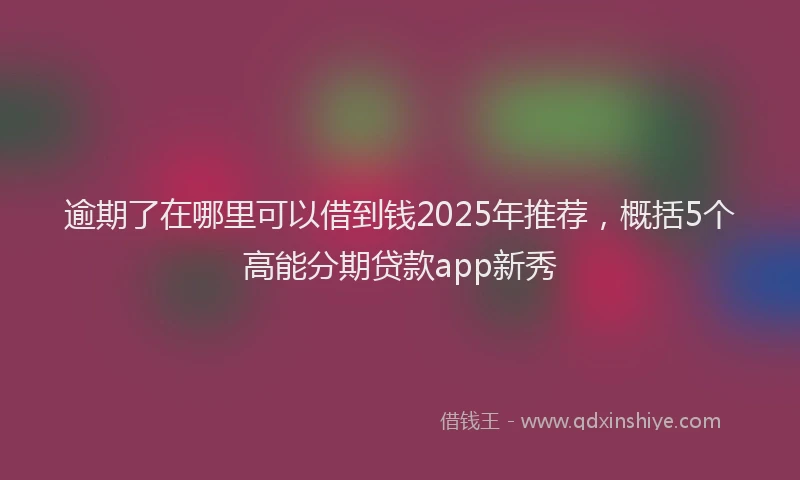 逾期了在哪里可以借到钱2025年推荐，概括5个高能分期贷款app新秀