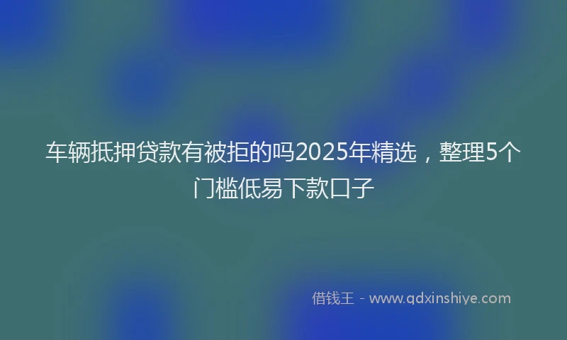 车辆抵押贷款有被拒的吗2025年精选，整理5个门槛低易下款口子