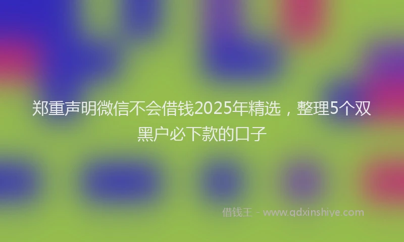 郑重声明微信不会借钱2025年精选，整理5个双黑户必下款的口子