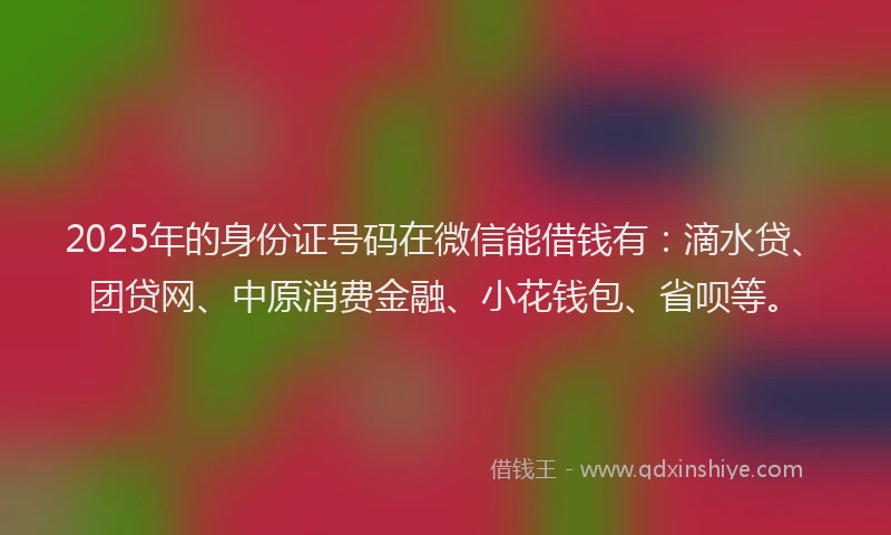 2025年的身份证号码在微信能借钱有：滴水贷、团贷网、中原消费金融、小花钱包、省呗等。