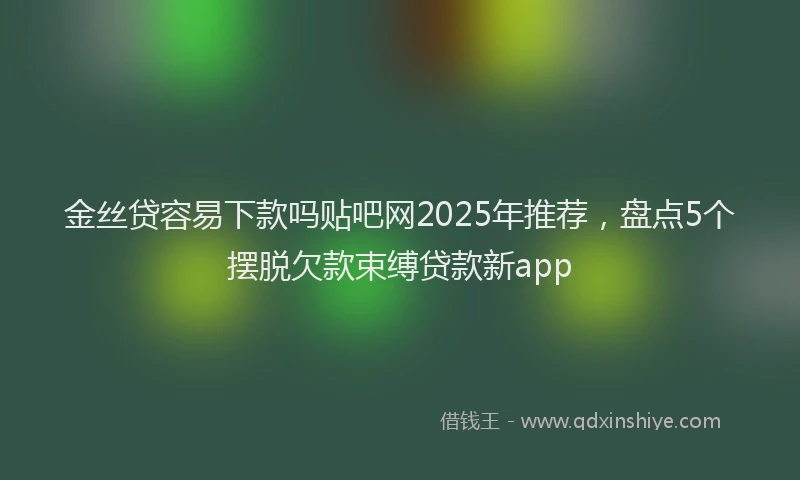 金丝贷容易下款吗贴吧网2025年推荐，盘点5个摆脱欠款束缚贷款新app