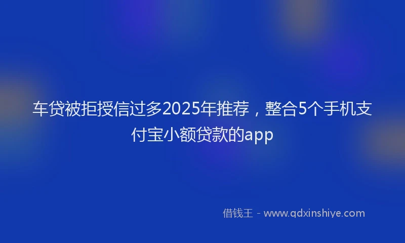 车贷被拒授信过多2025年推荐，整合5个手机支付宝小额贷款的app