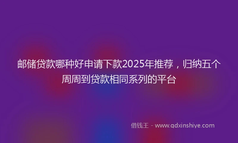 邮储贷款哪种好申请下款2025年推荐，归纳五个周周到贷款相同系列的平台