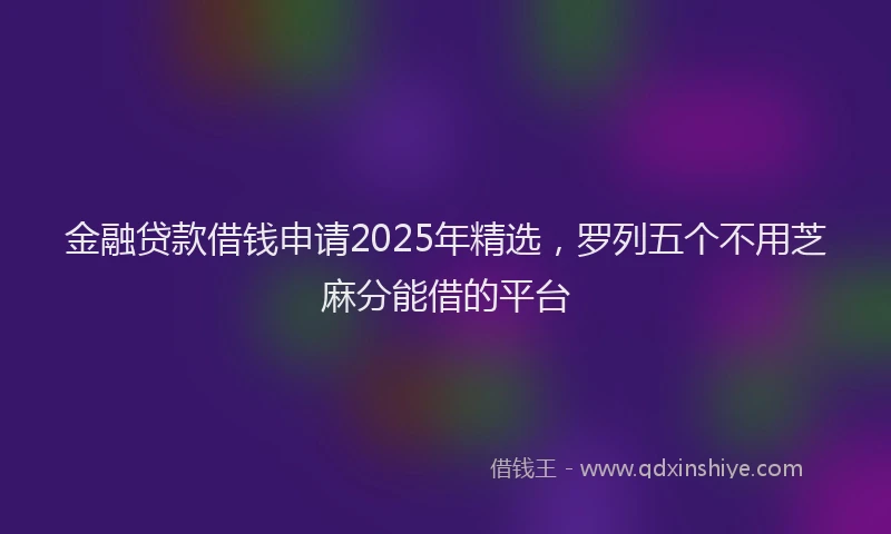 金融贷款借钱申请2025年精选，罗列五个不用芝麻分能借的平台