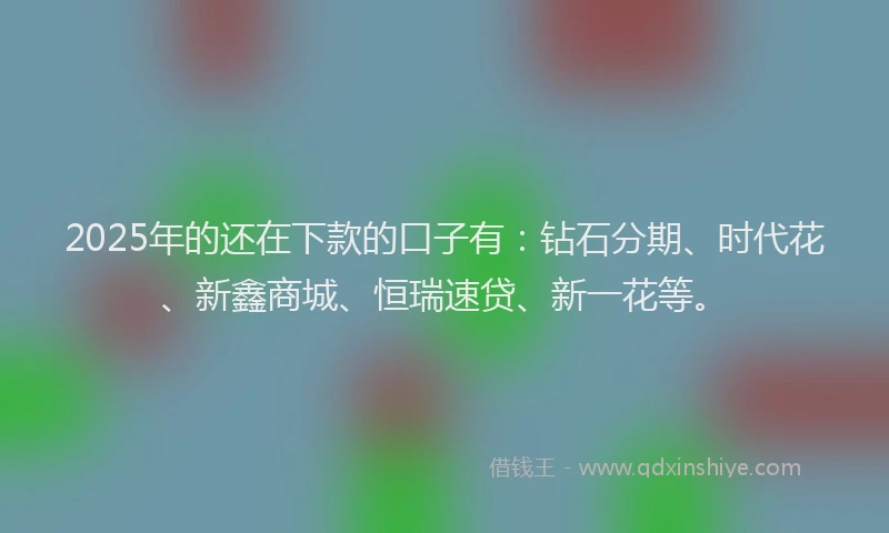 2025年的还在下款的口子有：钻石分期、时代花、新鑫商城、恒瑞速贷、新一花等。
