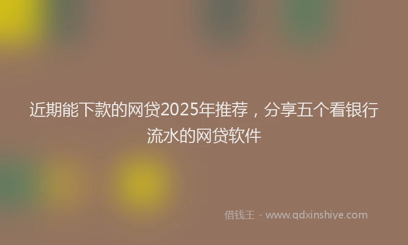 近期能下款的网贷2025年推荐，分享五个看银行流水的网贷软件