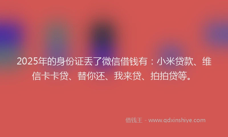 2025年的身份证丢了微信借钱有：小米贷款、维信卡卡贷、替你还、我来贷、拍拍贷等。