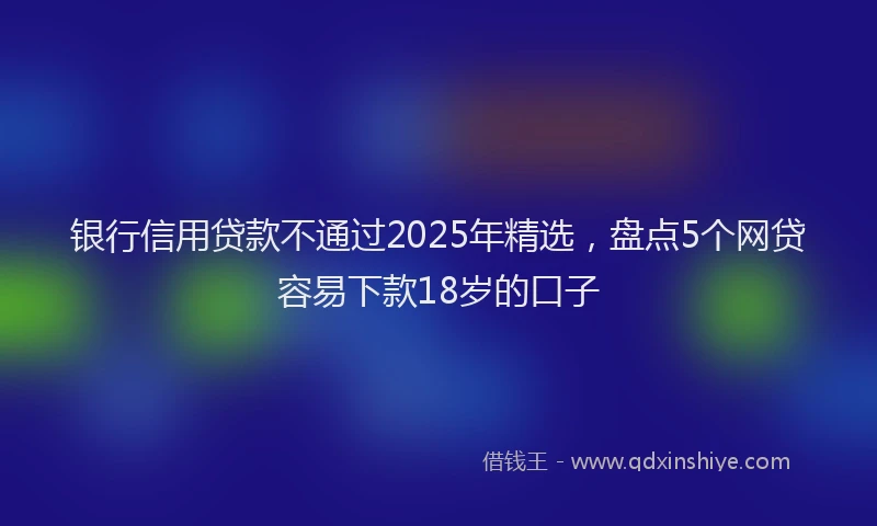 银行信用贷款不通过2025年精选，盘点5个网贷容易下款18岁的口子