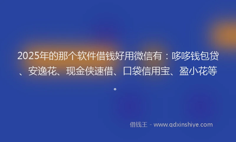 2025年的那个软件借钱好用微信有：哆哆钱包贷、安逸花、现金侠速借、口袋信用宝、盈小花等。