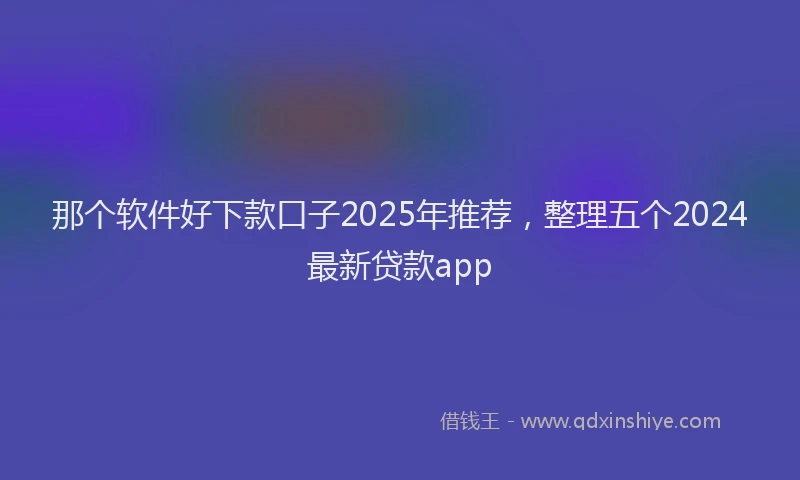 那个软件好下款口子2025年推荐，整理五个2024最新贷款app