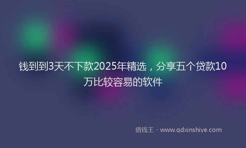 钱到到3天不下款2025年精选，分享五个贷款10万比较容易的软件