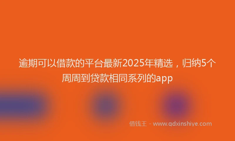 逾期可以借款的平台最新2025年精选，归纳5个周周到贷款相同系列的app