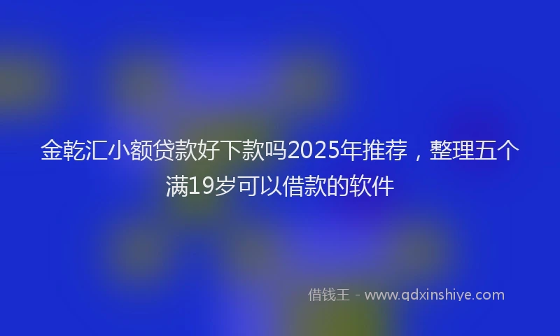 金乾汇小额贷款好下款吗2025年推荐，整理五个满19岁可以借款的软件