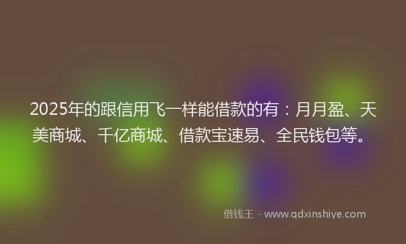 2025年的跟信用飞一样能借款的有：月月盈、天美商城、千亿商城、借款宝速易、全民钱包等。
