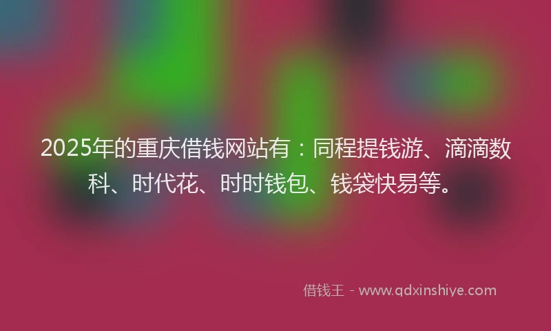 2025年的重庆借钱网站有：同程提钱游、滴滴数科、时代花、时时钱包、钱袋快易等。