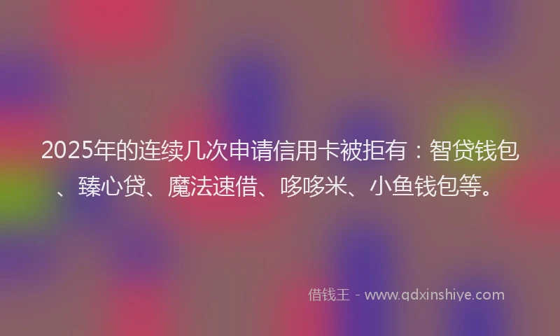 2025年的连续几次申请信用卡被拒有：智贷钱包、臻心贷、魔法速借、哆哆米、小鱼钱包等。