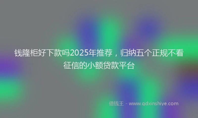 钱隆柜好下款吗2025年推荐，归纳五个正规不看征信的小额贷款平台
