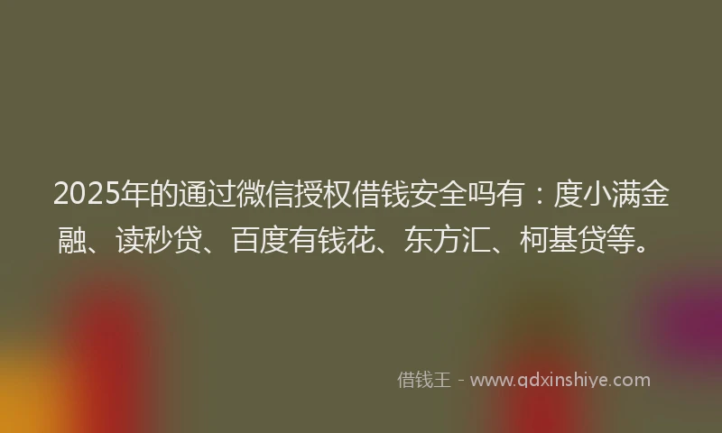 2025年的通过微信授权借钱安全吗有：度小满金融、读秒贷、百度有钱花、东方汇、柯基贷等。