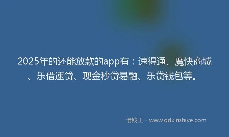 2025年的还能放款的app有：速得通、魔快商城、乐借速贷、现金秒贷易融、乐贷钱包等。