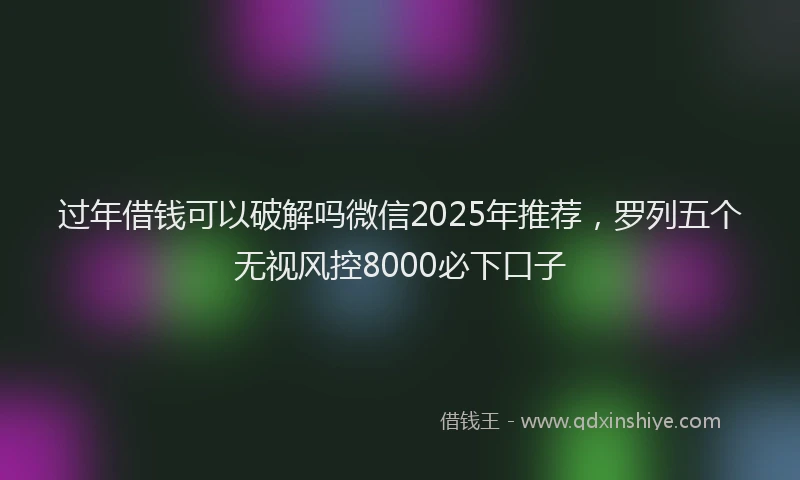过年借钱可以破解吗微信2025年推荐，罗列五个无视风控8000必下口子