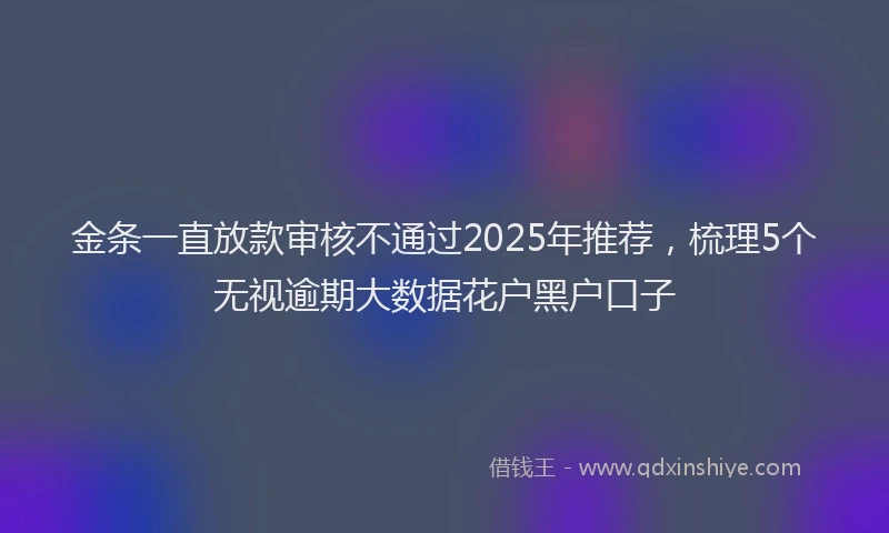 金条一直放款审核不通过2025年推荐，梳理5个无视逾期大数据花户黑户口子