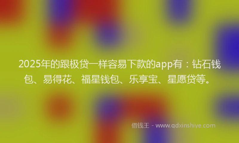 2025年的跟极贷一样容易下款的app有：钻石钱包、易得花、福星钱包、乐享宝、星愿贷等。