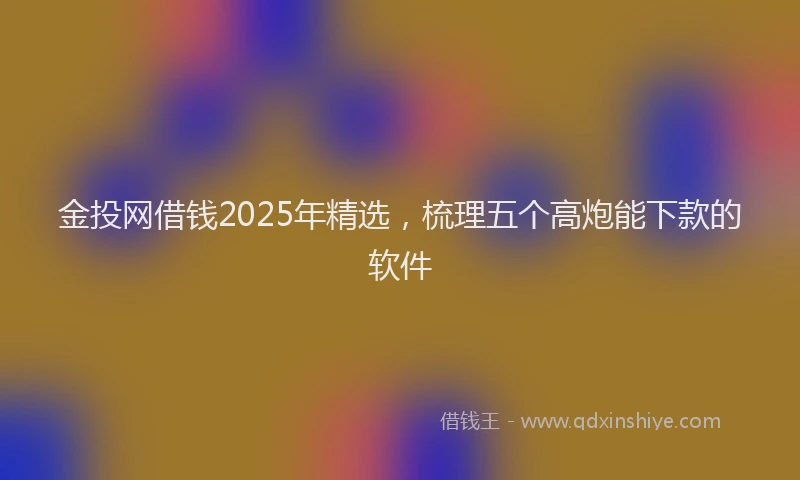 金投网借钱2025年精选，梳理五个高炮能下款的软件