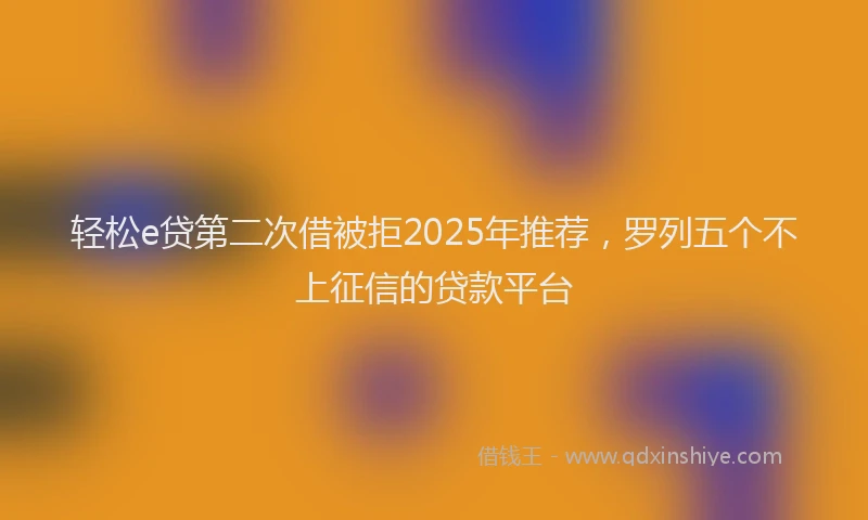 轻松e贷第二次借被拒2025年推荐，罗列五个不上征信的贷款平台
