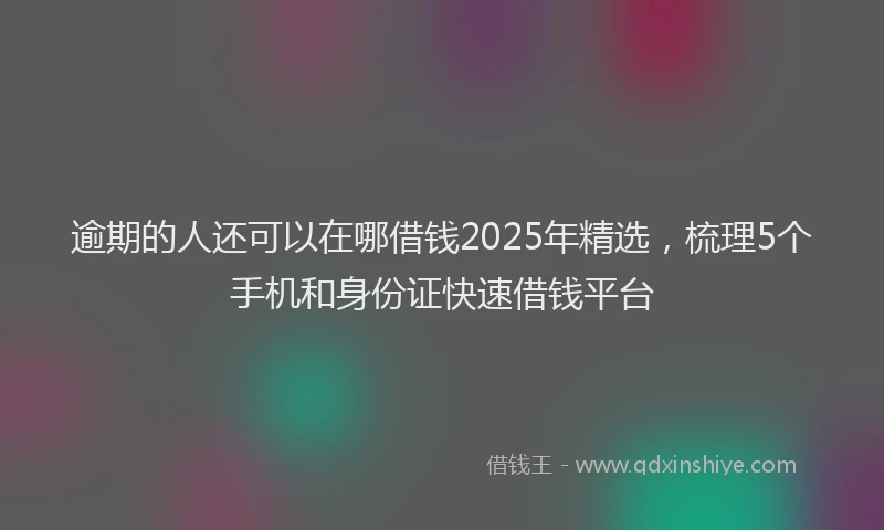 逾期的人还可以在哪借钱2025年精选，梳理5个手机和身份证快速借钱平台