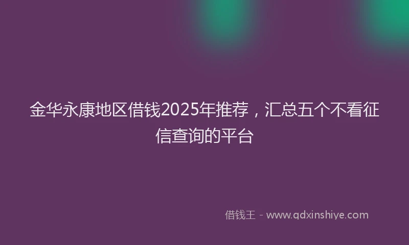 金华永康地区借钱2025年推荐，汇总五个不看征信查询的平台