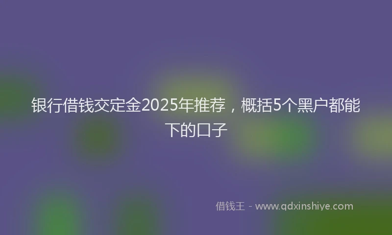 银行借钱交定金2025年推荐，概括5个黑户都能下的口子