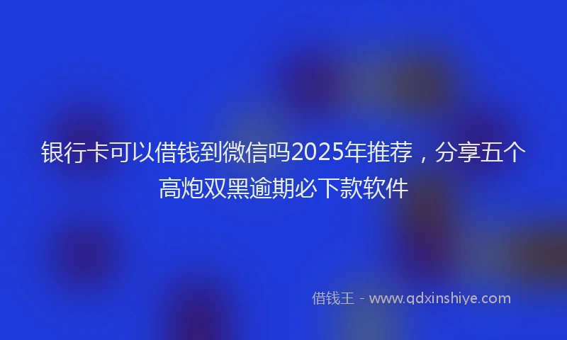 银行卡可以借钱到微信吗2025年推荐，分享五个高炮双黑逾期必下款软件