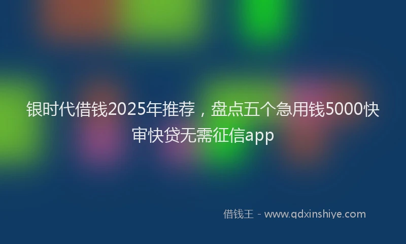 银时代借钱2025年推荐，盘点五个急用钱5000快审快贷无需征信app
