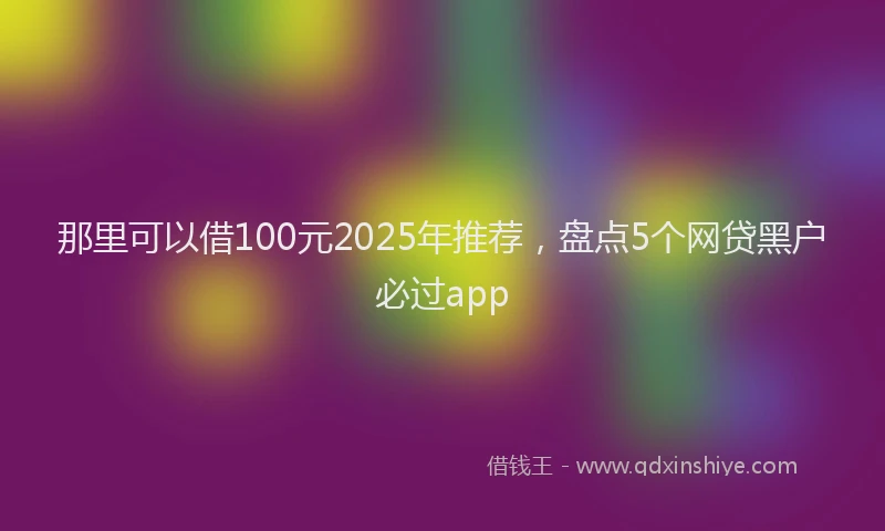 那里可以借100元2025年推荐，盘点5个网贷黑户必过app