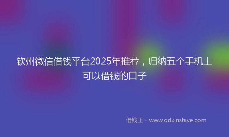 钦州微信借钱平台2025年推荐，归纳五个手机上可以借钱的口子