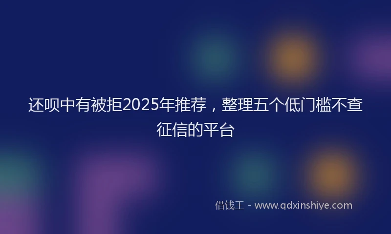 还呗中有被拒2025年推荐，整理五个低门槛不查征信的平台