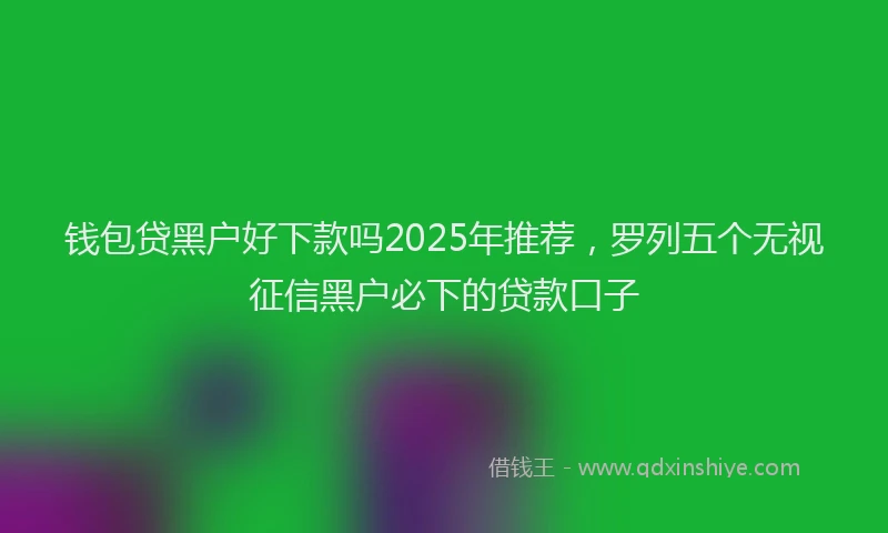 钱包贷黑户好下款吗2025年推荐，罗列五个无视征信黑户必下的贷款口子