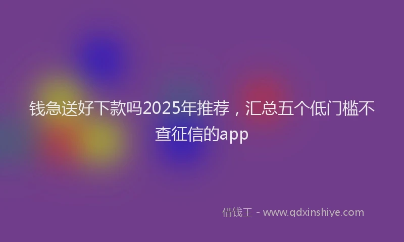 钱急送好下款吗2025年推荐，汇总五个低门槛不查征信的app
