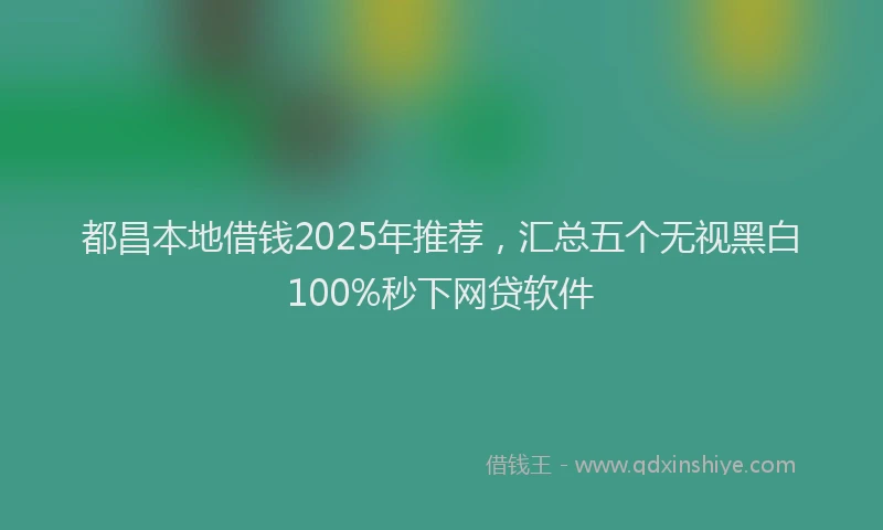 都昌本地借钱2025年推荐，汇总五个无视黑白100%秒下网贷软件