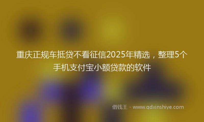 重庆正规车抵贷不看征信2025年精选，整理5个手机支付宝小额贷款的软件