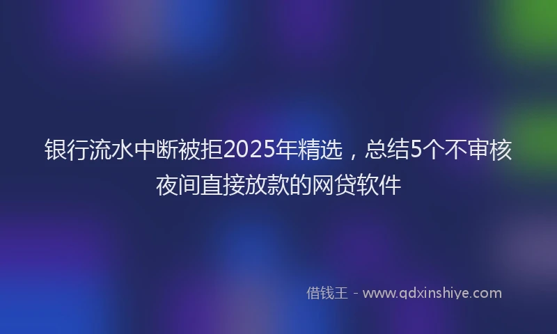 银行流水中断被拒2025年精选，总结5个不审核夜间直接放款的网贷软件