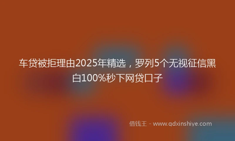 车贷被拒理由2025年精选，罗列5个无视征信黑白100%秒下网贷口子