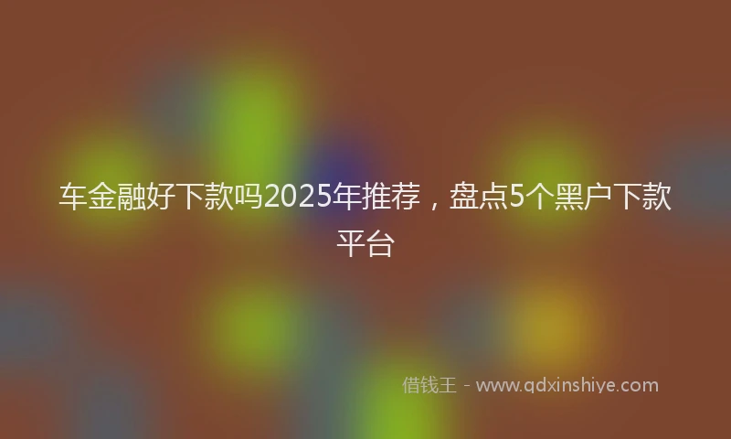 车金融好下款吗2025年推荐，盘点5个黑户下款平台